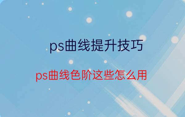 ps曲线提升技巧 ps曲线色阶这些怎么用？